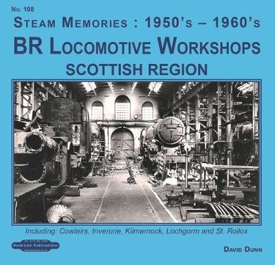 BR Locomotive Workshops Scottish Region: including, Cowlairs, Inveruire, Kilmarnock, Lochgorm & St.Rolex - Dunn, David