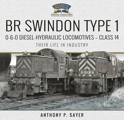 BR Swindon Type 1 0-6-0 Diesel-Hydraulic Locomotives - Class 14: Their Life in Industry - Sayer, Anthony P