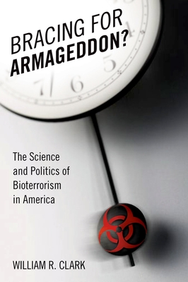 Bracing for Armageddon?: The Science and Politics of Bioterrorism in America - Clark, William R