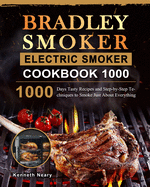 Bradley Smoker Electric Smoker Cookbook 1000: 1000 Days Tasty Recipes and Step-by-Step Techniques to Smoke Just About Everything