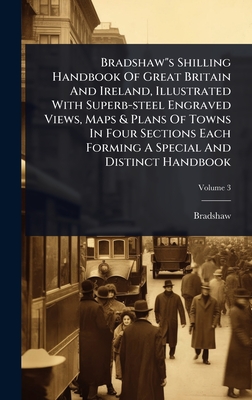 Bradshaw"s Shilling Handbook Of Great Britain And Ireland, Illustrated With Superb-steel Engraved Views, Maps & Plans Of Towns In Four Sections Each Forming A Special And Distinct Handbook - Bradshaw (Creator)
