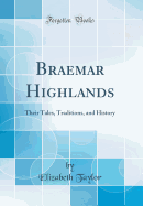 Braemar Highlands: Their Tales, Traditions, and History (Classic Reprint)