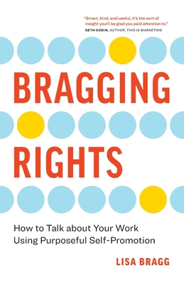 Bragging Rights: How to Talk About Your Work Using Purposeful Self-Promotion - Bragg, Lisa