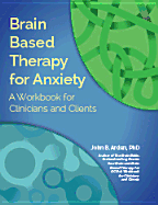 Brain Based Therapy for Anxiety: A Workbook for Clinicians & Clients - Arden, John B