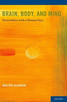 Brain, Body, and Mind: Neuroethics with a Human Face - Glannon, Walter