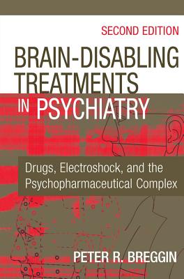 Brain-Disabling Treatments in Psychiatry: Drugs, Electroshock, and the Psychopharmaceutical Complex - Breggin, Peter R, MD