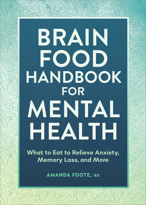 Brain Food Handbook for Mental Health: What to Eat to Relieve Anxiety, Memory Loss, and More - Foote, Amanda