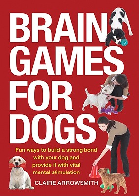 Brain Games for Dogs: Fun Ways to Build a Strong Bond with Your Dog and Provide It with Vital Mental Stimulation - Arrowsmith, Claire
