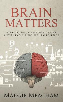 Brain Matters: How to help anyone learn anything using neuroscience - Meacham, Margie