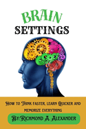 Brain Settings: How to Think faster, learn Quicker and memorize everything