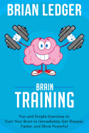 Brain Training: Fun and Simple Exercises to Train Your Brain to Immediately Get Sharper, Faster, and More Powerful