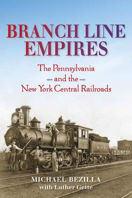 Branch Line Empires: The Pennsylvania and the New York Central Railroads - Bezilla, Michael