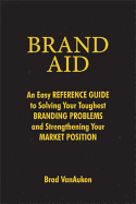 Brand Aid: An Easy Reference Guide to Solving Your Toughest Branding Problems and Strengthening Your Market Position