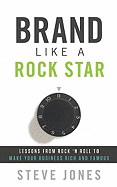 Brand Like a Rock Star: Lessons from Rock 'n' Roll to Make Your Business Rich and Famous
