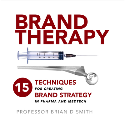 Brand Therapy: 15 Techniques for Creating Brand Strategy in Pharma and Medtech - Smith, Brian