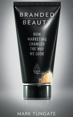 Branded Beauty: How Marketing Changed the Way We Look - Tungate, Mark