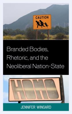 Branded Bodies, Rhetoric, and the Neoliberal Nation-State - Wingard, Jennifer