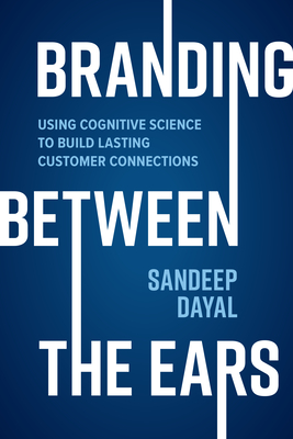 Branding Between the Ears: Using Cognitive Science to Build Lasting Customer Connections - Dayal, Sandeep