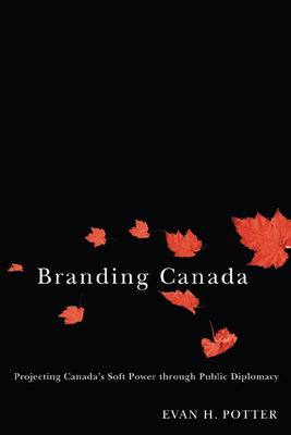 Branding Canada: Projecting Canada's Soft Power Through Public Diplomacy - Potter, Evan H