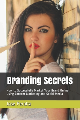 Branding Secrets: How to Successfully Market Your Brand Online Using Content Marketing and Social Media - Peralta, Jose