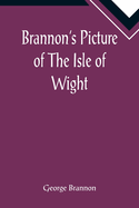 Brannon's Picture of The Isle of Wight, The Expeditious Traveller's Index to Its Prominent Beauties & Objects of Interest. Compiled Especially with Reference to Those Numerous Visitors Who Can Spare but Two or Three Days to Make the Tour of the Island.