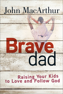 Brave Dad: Raising Your Kids to Love and Follow God - MacArthur, John