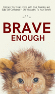 Brave Enough: Embrace Your Fears, Cope with Your Anxieties and Build Self-Confidence - Use Obstacles to Your Benefit