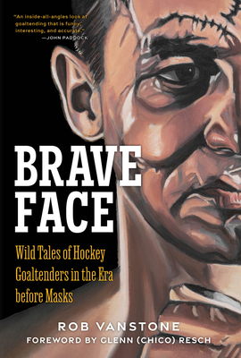 Brave Face: Wild Tales of Hockey Goaltenders in the Era Before Masks - Vanstone, Rob