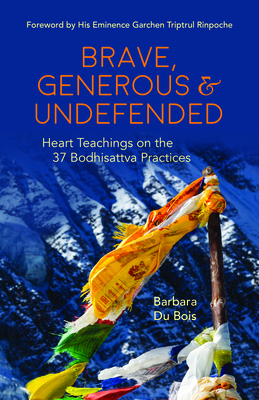 Brave, Generous & Undefended: Heart Teachings on the 37 Bodhisattva Practices - Du Bois Barbara, and Rinpoche, Garchen Triptrul, His Eminence (Foreword by)