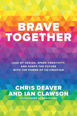 Brave Together: Lead by Design, Spark Creativity, and Shape the Future with the Power of Co-Creation - Deaver, Chris, and Clawson, Ian