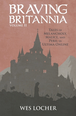 Braving Britannia: Tales of Melancholy, Malice, and Peril in Ultima Online - Locher, Wes