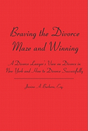 Braving the Divorce Maze and Winning: A Divorce Lawyer's View on Divorce in New York and How to Divorce Successfully
