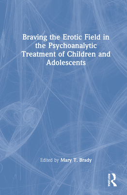 Braving the Erotic Field in the Psychoanalytic Treatment of Children and Adolescents - Brady, Mary T (Editor)