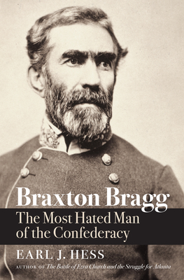 Braxton Bragg: The Most Hated Man of the Confederacy - Hess, Earl J