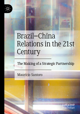 Brazil-China Relations in the 21st Century: The Making of a Strategic Partnership - Santoro, Maurcio