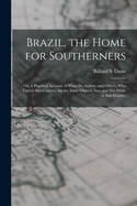 Brazil, the Home for Southerners: or, A Practical Account of What the Author, and Others, Who Visited That Country, for the Same Objects, Saw and Did While in That Empire.