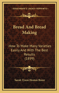 Bread and Bread Making: How to Make Many Varieties Easily and with the Best Results (1899)