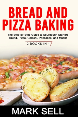 Bread and Pizza Baking: The Step-by-Step Guide to Sourdough Starters Bread, Pizza, Calzoni, Pancakes, and Much! 2 BOOKS IN 1 - Sell, Mark