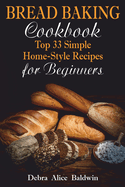 Bread Baking Cookbook: Top 33 Simple Home-Style Recipes for Beginners