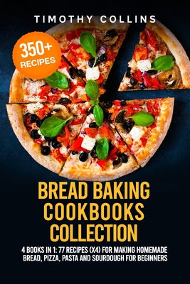 Bread Baking Cookbooks Collection: 4 Books In 1: 77 Recipes (x4) For Making Homemade Bread, Pizza, Pasta And Sourdough For Beginners - Collins, Timothy