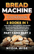 Bread Machine Cookbook: 2 Books in 1: Learn How to Bake Delicious and Healthy Machine Recipes for Beginners. Start Baking Your Own Gluten-Free Bread and Enjoy Your Homemade Bread (Part 1 and Part 2)