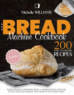 Bread Machine Cookbook: 200 Easy to Follow Recipes Baking Delicious Homemade Bread. A Comprehensive Guide for Gluten - Free and Everyday Food needs of the Entire Family