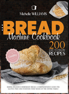 Bread Machine Cookbook: 200 Easy to Follow Recipes Baking Delicious Homemade Bread. A Comprehensive Guide for Gluten - Free and Everyday Food needs of the Entire Family