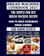 Bread Machine Cookbook 2021: The Simple For Rye Bread Machine Recipe: How To Make Homemade Bread Crumbs: Cake Baking Secrets: Low Carb Gluten-Free Food