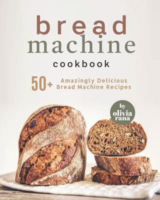 Bread Machine Cookbook: 50+ Amazingly Delicious Bread Machine Recipes - Rana, Olivia