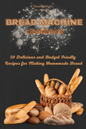 Bread Machine Cookbook: 50 Delicious and Budget Friendly Recipes for Making Homemade Bread