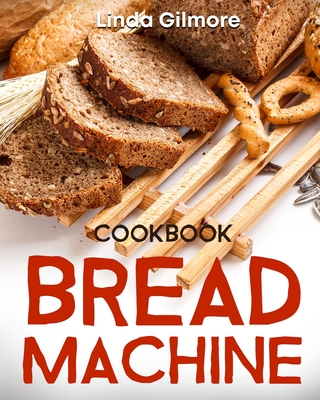 Bread Machine Cookbook: Easy Bread Machine Recipes to Save You Time While Having Fresh and Delicious Bread at Home - Gilmore, Linda