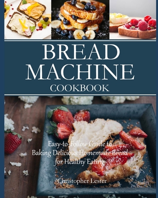 Bread Machine Cookbook: Easy-to-Follow Guide to Baking Delicious Homemade Bread for Healthy Eating (color interior) - Lester, Christopher