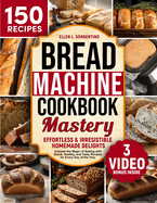 Bread Machine Cookbook Mastery: Effortless & Irresistible Homemade Delights - Unleash the Magic of Baking with Quick, Healthy, and Tasty Recipes for Every Day of the Year