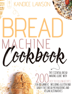 Bread Machine Cookbook: The Essential Bread Making Guide with 200 Easy to Follow Recipes for Beginners Including Gluten and Dairy Free Bread Preparations and Vegan Alternatives